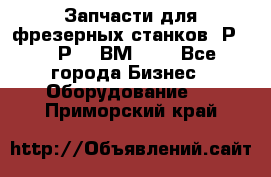 Запчасти для фрезерных станков 6Р82, 6Р12, ВМ127. - Все города Бизнес » Оборудование   . Приморский край